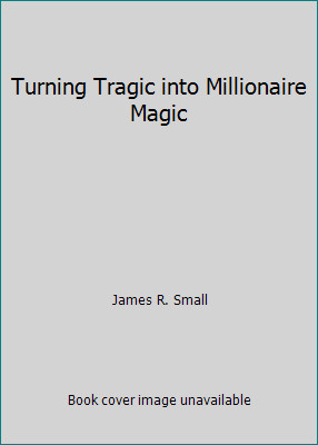 Turning Tragic into Millionaire Magic by James R. Small